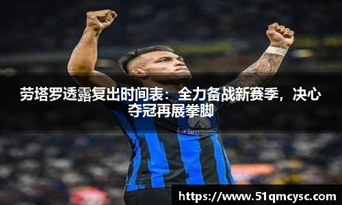 劳塔罗透露复出时间表：全力备战新赛季，决心夺冠再展拳脚
