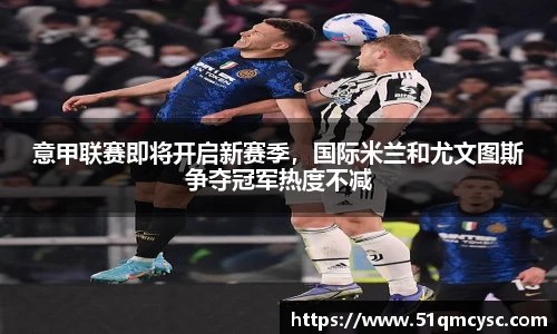 意甲联赛即将开启新赛季，国际米兰和尤文图斯争夺冠军热度不减