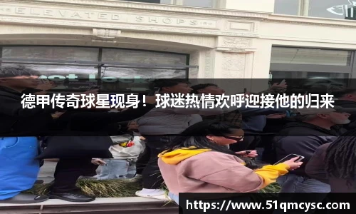 德甲传奇球星现身！球迷热情欢呼迎接他的归来