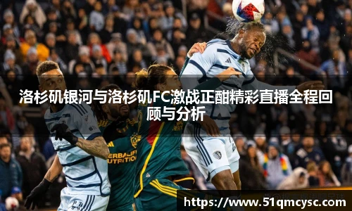 洛杉矶银河与洛杉矶FC激战正酣精彩直播全程回顾与分析