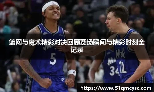 篮网与魔术精彩对决回顾赛场瞬间与精彩时刻全记录