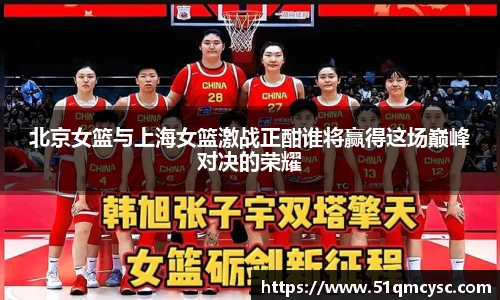 北京女篮与上海女篮激战正酣谁将赢得这场巅峰对决的荣耀