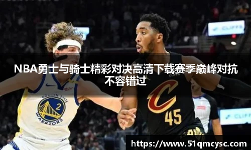 NBA勇士与骑士精彩对决高清下载赛季巅峰对抗不容错过