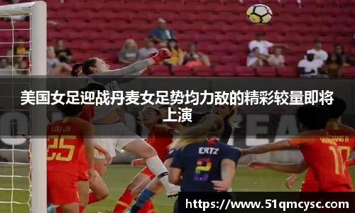 美国女足迎战丹麦女足势均力敌的精彩较量即将上演