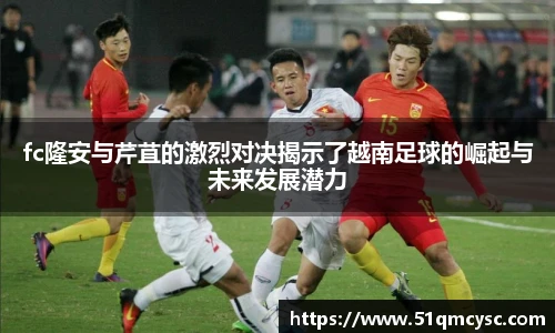 fc隆安与芹苴的激烈对决揭示了越南足球的崛起与未来发展潜力